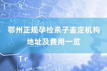 鄂州正规孕检亲子鉴定机构地址及费用一览