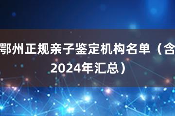 鄂州正规亲子鉴定机构名单（含2024年汇总）