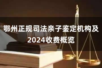 鄂州正规司法亲子鉴定机构及2024收费概览