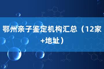 鄂州亲子鉴定机构汇总（12家+地址）