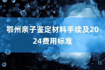 鄂州亲子鉴定材料手续及2024费用标准